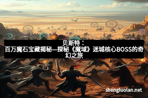 贝斯特：百万魔石宝藏揭秘—探秘《魔域》迷城核心BOSS的奇幻之旅