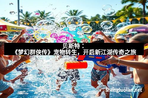 贝斯特：《梦幻群侠传》宠物转生，开启新江湖传奇之旅
